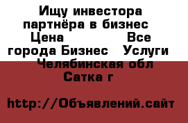 Ищу инвестора-партнёра в бизнес › Цена ­ 500 000 - Все города Бизнес » Услуги   . Челябинская обл.,Сатка г.